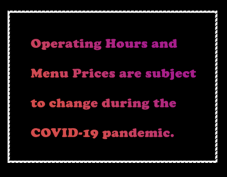 Operating Hours and Menu Prices are subject to change during the COVID-19 pandemic.